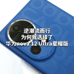 逆潮流而行：為何我選擇了華為nova 12 Ultra星耀版而非nova 14