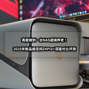 真能做到一台NAS退烧养老！2025年新品极空间Z4Pro+深度对比评测