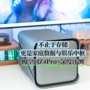 不止于存储，更是家庭数据与娱乐中枢｜极空间Z4Pro+深度评测